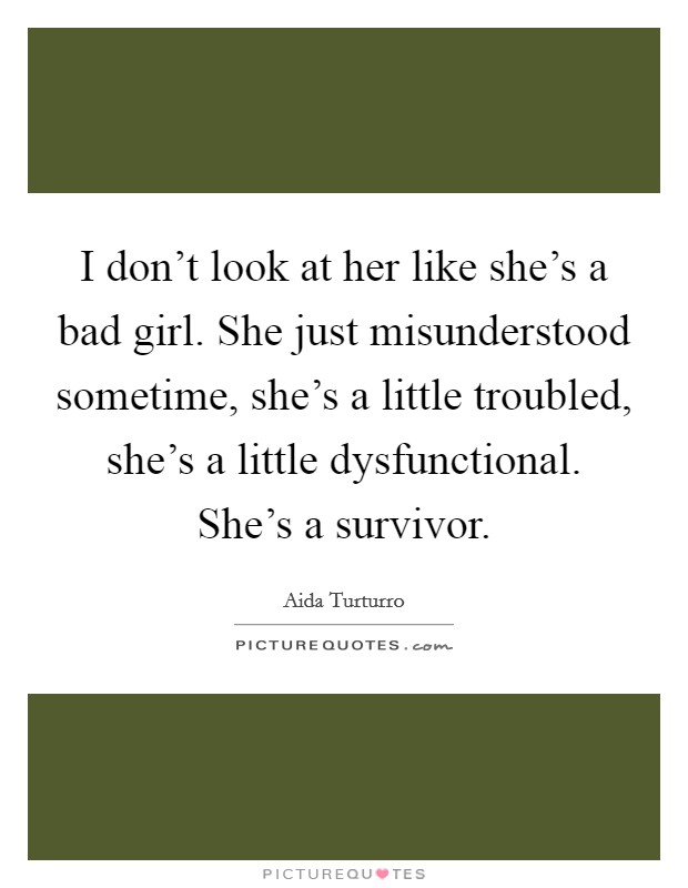 I don't look at her like she's a bad girl. She just misunderstood sometime, she's a little troubled, she's a little dysfunctional. She's a survivor. Picture Quote #1