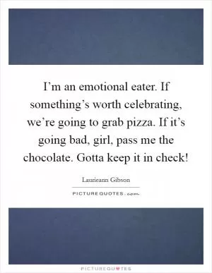 I’m an emotional eater. If something’s worth celebrating, we’re going to grab pizza. If it’s going bad, girl, pass me the chocolate. Gotta keep it in check! Picture Quote #1