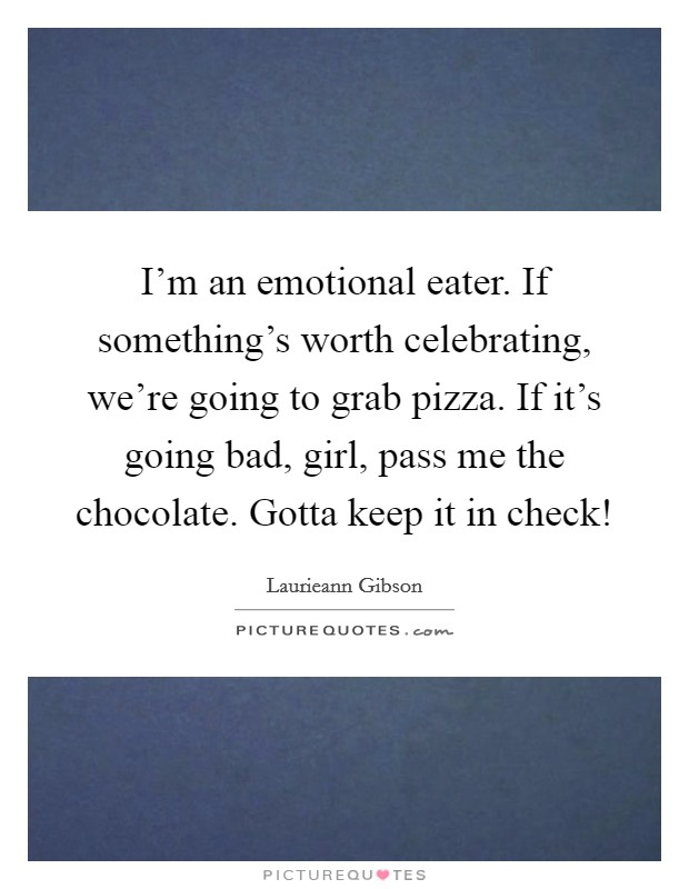 I'm an emotional eater. If something's worth celebrating, we're going to grab pizza. If it's going bad, girl, pass me the chocolate. Gotta keep it in check! Picture Quote #1
