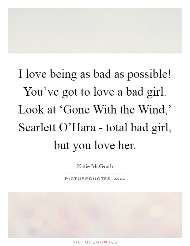 I love being as bad as possible! You've got to love a bad girl. Look at ‘Gone With the Wind,' Scarlett O'Hara - total bad girl, but you love her. Picture Quote #1