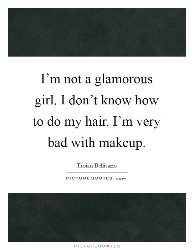 I'm not a glamorous girl. I don't know how to do my hair. I'm very bad with makeup. Picture Quote #1