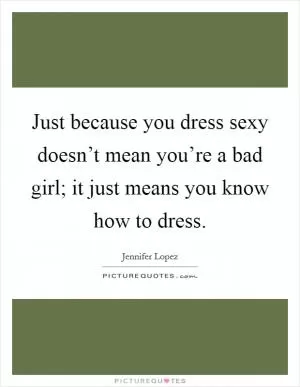 Just because you dress sexy doesn’t mean you’re a bad girl; it just means you know how to dress Picture Quote #1
