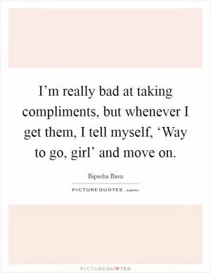 I’m really bad at taking compliments, but whenever I get them, I tell myself, ‘Way to go, girl’ and move on Picture Quote #1