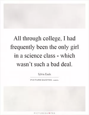 All through college, I had frequently been the only girl in a science class - which wasn’t such a bad deal Picture Quote #1