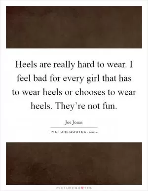Heels are really hard to wear. I feel bad for every girl that has to wear heels or chooses to wear heels. They’re not fun Picture Quote #1