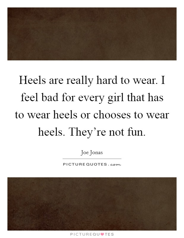 Heels are really hard to wear. I feel bad for every girl that has to wear heels or chooses to wear heels. They're not fun. Picture Quote #1