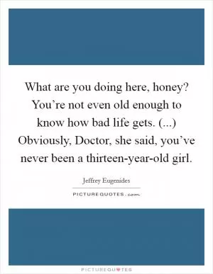 What are you doing here, honey? You’re not even old enough to know how bad life gets. (...) Obviously, Doctor, she said, you’ve never been a thirteen-year-old girl Picture Quote #1