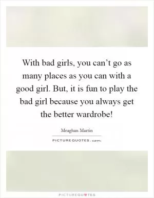 With bad girls, you can’t go as many places as you can with a good girl. But, it is fun to play the bad girl because you always get the better wardrobe! Picture Quote #1