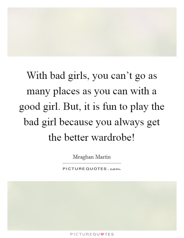 With bad girls, you can't go as many places as you can with a good girl. But, it is fun to play the bad girl because you always get the better wardrobe! Picture Quote #1