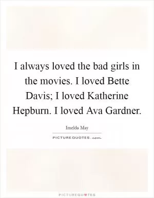 I always loved the bad girls in the movies. I loved Bette Davis; I loved Katherine Hepburn. I loved Ava Gardner Picture Quote #1