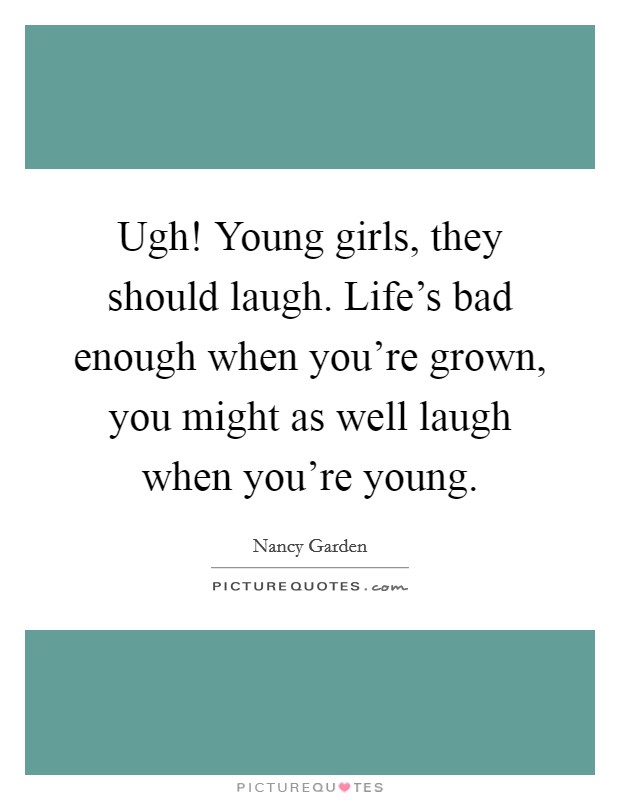 Ugh! Young girls, they should laugh. Life’s bad enough when you’re grown, you might as well laugh when you’re young Picture Quote #1
