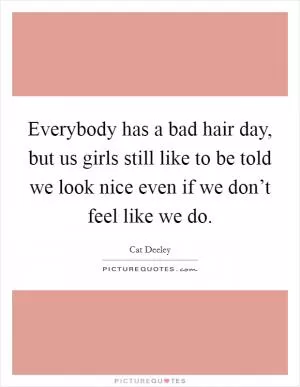 Everybody has a bad hair day, but us girls still like to be told we look nice even if we don’t feel like we do Picture Quote #1
