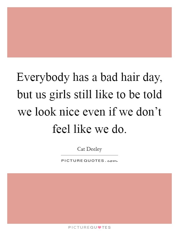Everybody has a bad hair day, but us girls still like to be told we look nice even if we don't feel like we do. Picture Quote #1