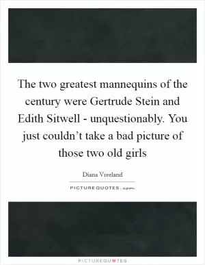 The two greatest mannequins of the century were Gertrude Stein and Edith Sitwell - unquestionably. You just couldn’t take a bad picture of those two old girls Picture Quote #1