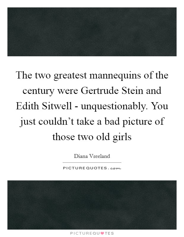 The two greatest mannequins of the century were Gertrude Stein and Edith Sitwell - unquestionably. You just couldn't take a bad picture of those two old girls Picture Quote #1