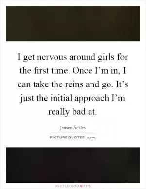 I get nervous around girls for the first time. Once I’m in, I can take the reins and go. It’s just the initial approach I’m really bad at Picture Quote #1