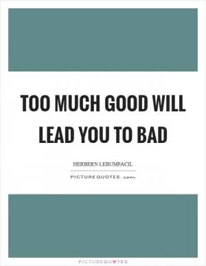 Too much good will lead you to bad Picture Quote #1