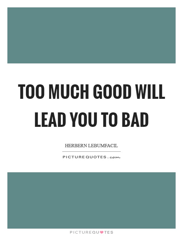 Too much good will lead you to bad Picture Quote #1