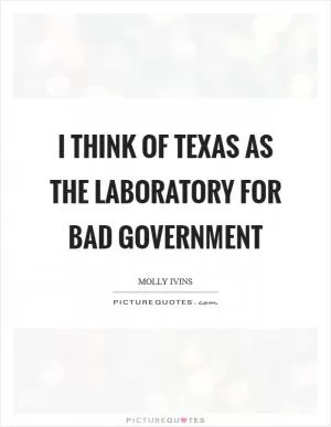 I think of Texas as the laboratory for bad government Picture Quote #1