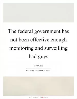 The federal government has not been effective enough monitoring and surveilling bad guys Picture Quote #1