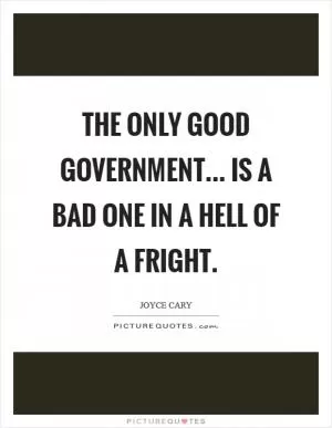 The only good government... Is a bad one in a hell of a fright Picture Quote #1