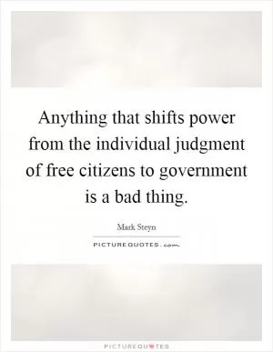 Anything that shifts power from the individual judgment of free citizens to government is a bad thing Picture Quote #1