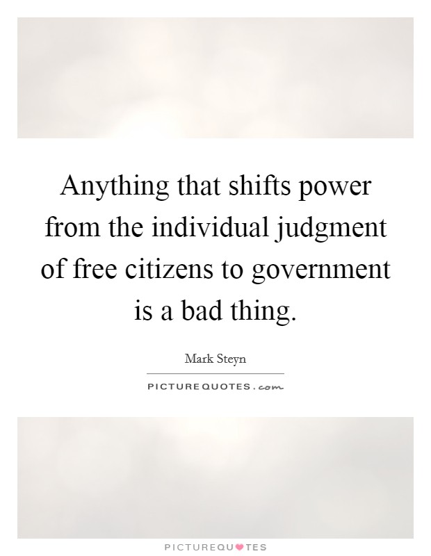 Anything that shifts power from the individual judgment of free citizens to government is a bad thing. Picture Quote #1