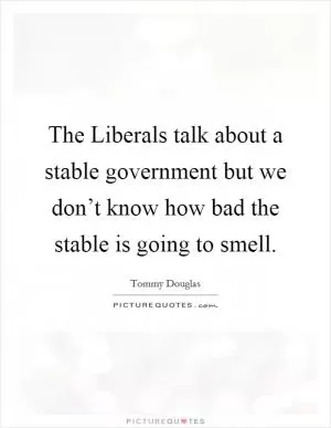 The Liberals talk about a stable government but we don’t know how bad the stable is going to smell Picture Quote #1