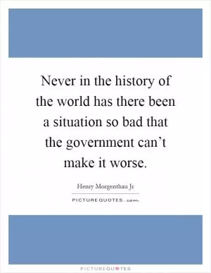 Never in the history of the world has there been a situation so bad that the government can’t make it worse Picture Quote #1
