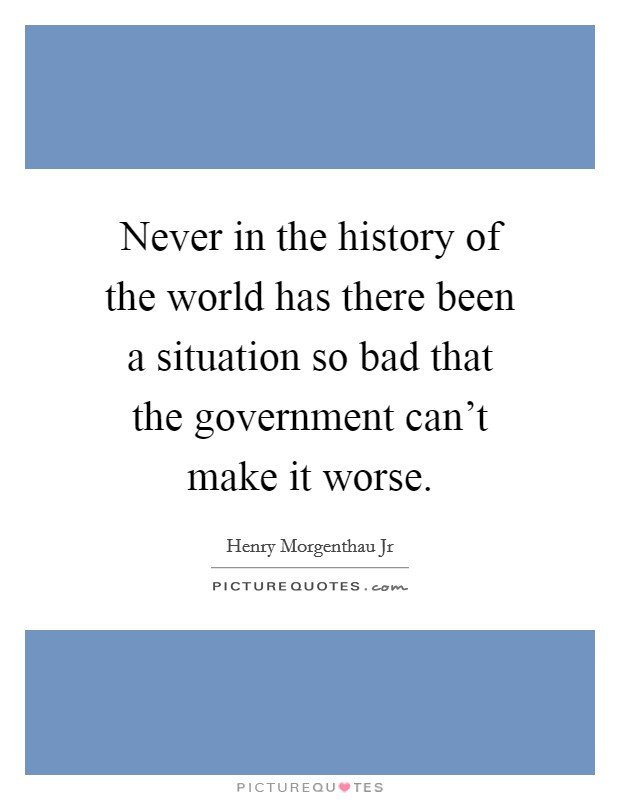 Never in the history of the world has there been a situation so bad that the government can't make it worse. Picture Quote #1