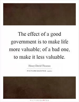 The effect of a good government is to make life more valuable; of a bad one, to make it less valuable Picture Quote #1