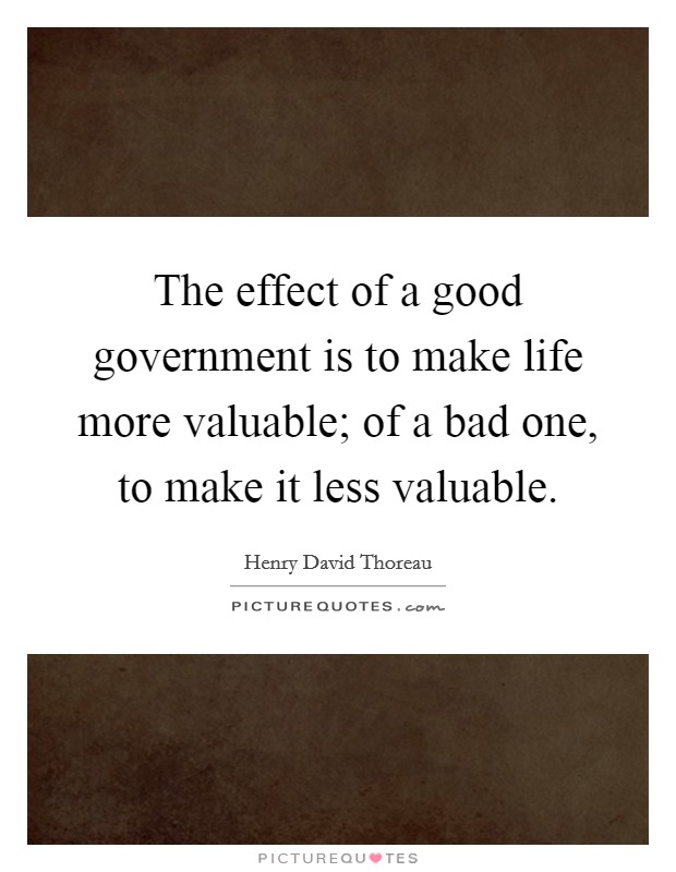 The effect of a good government is to make life more valuable; of a bad one, to make it less valuable. Picture Quote #1