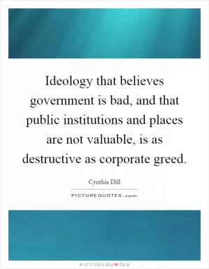Ideology that believes government is bad, and that public institutions and places are not valuable, is as destructive as corporate greed Picture Quote #1
