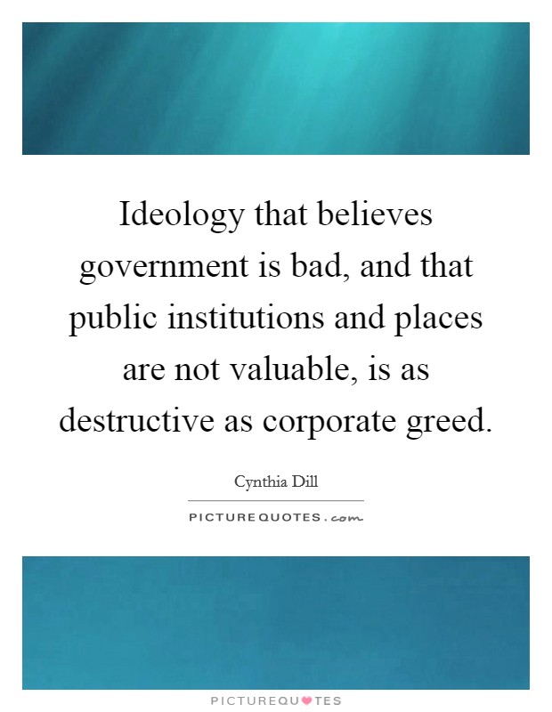 Ideology that believes government is bad, and that public institutions and places are not valuable, is as destructive as corporate greed. Picture Quote #1
