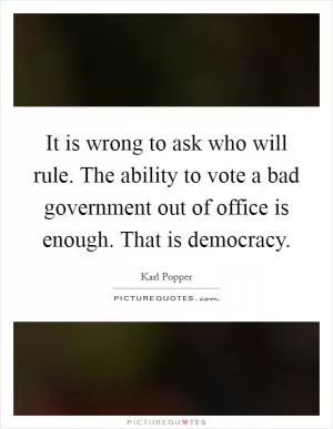 It is wrong to ask who will rule. The ability to vote a bad government out of office is enough. That is democracy Picture Quote #1