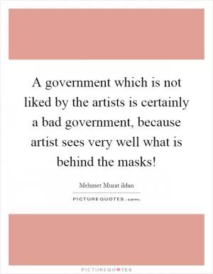 A government which is not liked by the artists is certainly a bad government, because artist sees very well what is behind the masks! Picture Quote #1