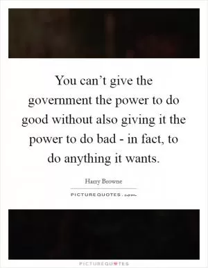 You can’t give the government the power to do good without also giving it the power to do bad - in fact, to do anything it wants Picture Quote #1