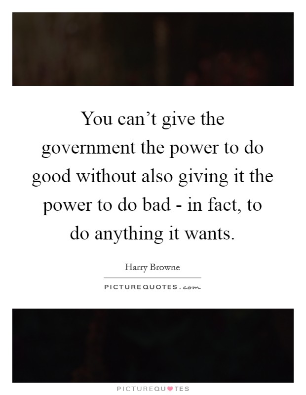 You can't give the government the power to do good without also giving it the power to do bad - in fact, to do anything it wants. Picture Quote #1