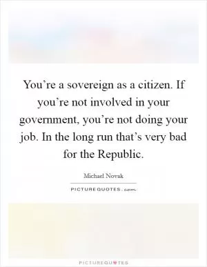 You’re a sovereign as a citizen. If you’re not involved in your government, you’re not doing your job. In the long run that’s very bad for the Republic Picture Quote #1