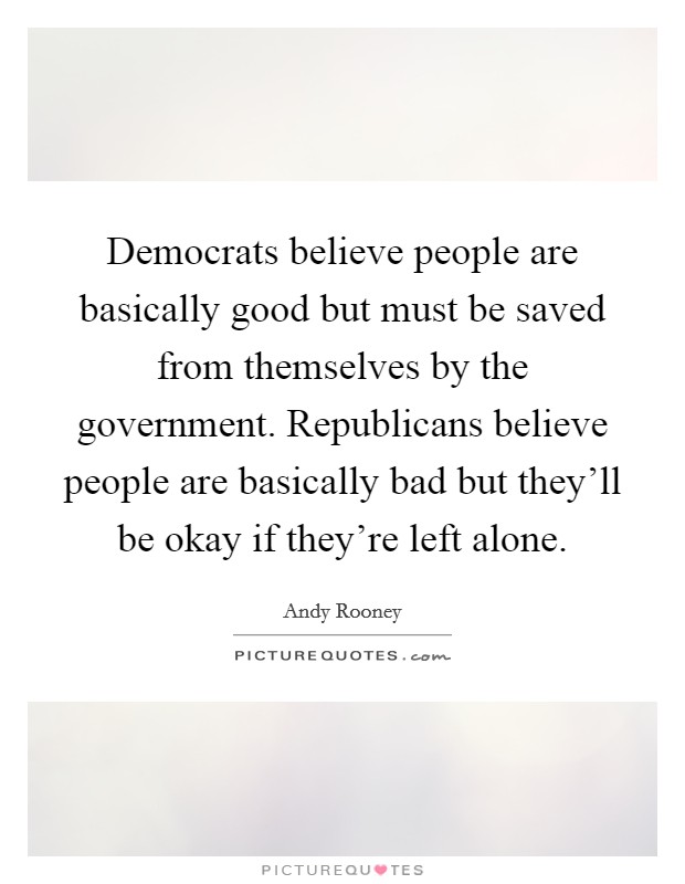 Democrats believe people are basically good but must be saved from themselves by the government. Republicans believe people are basically bad but they'll be okay if they're left alone. Picture Quote #1