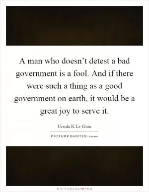 A man who doesn’t detest a bad government is a fool. And if there were such a thing as a good government on earth, it would be a great joy to serve it Picture Quote #1