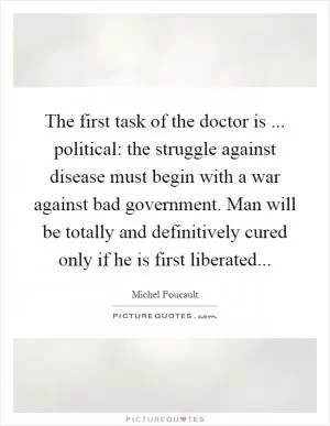 The first task of the doctor is ... political: the struggle against disease must begin with a war against bad government. Man will be totally and definitively cured only if he is first liberated Picture Quote #1