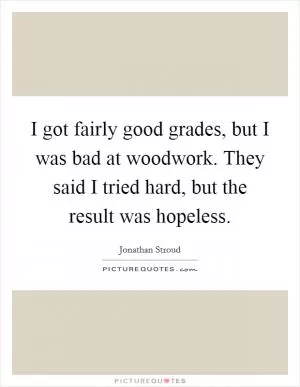 I got fairly good grades, but I was bad at woodwork. They said I tried hard, but the result was hopeless Picture Quote #1