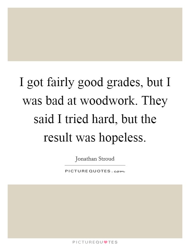 I got fairly good grades, but I was bad at woodwork. They said I tried hard, but the result was hopeless. Picture Quote #1
