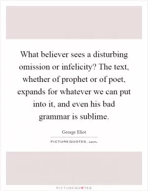 What believer sees a disturbing omission or infelicity? The text, whether of prophet or of poet, expands for whatever we can put into it, and even his bad grammar is sublime Picture Quote #1