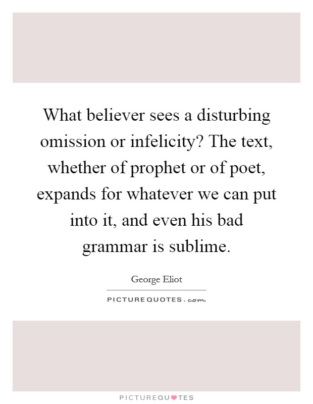 What believer sees a disturbing omission or infelicity? The text, whether of prophet or of poet, expands for whatever we can put into it, and even his bad grammar is sublime. Picture Quote #1