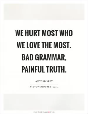 We hurt most who we love the most. Bad grammar, painful truth Picture Quote #1