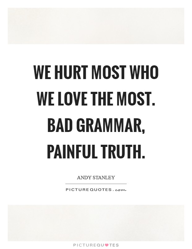 We hurt most who we love the most. Bad grammar, painful truth. Picture Quote #1