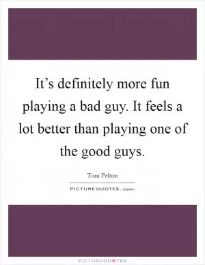 It’s definitely more fun playing a bad guy. It feels a lot better than playing one of the good guys Picture Quote #1