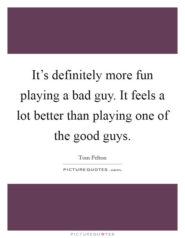 It's definitely more fun playing a bad guy. It feels a lot better than playing one of the good guys. Picture Quote #1